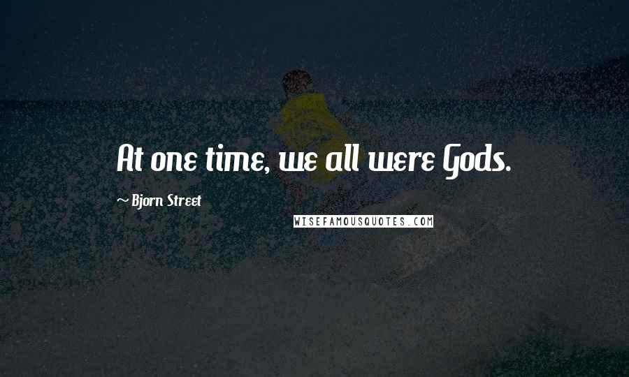 Bjorn Street Quotes: At one time, we all were Gods.