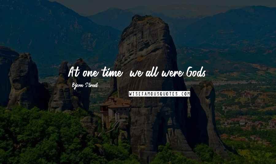 Bjorn Street Quotes: At one time, we all were Gods.