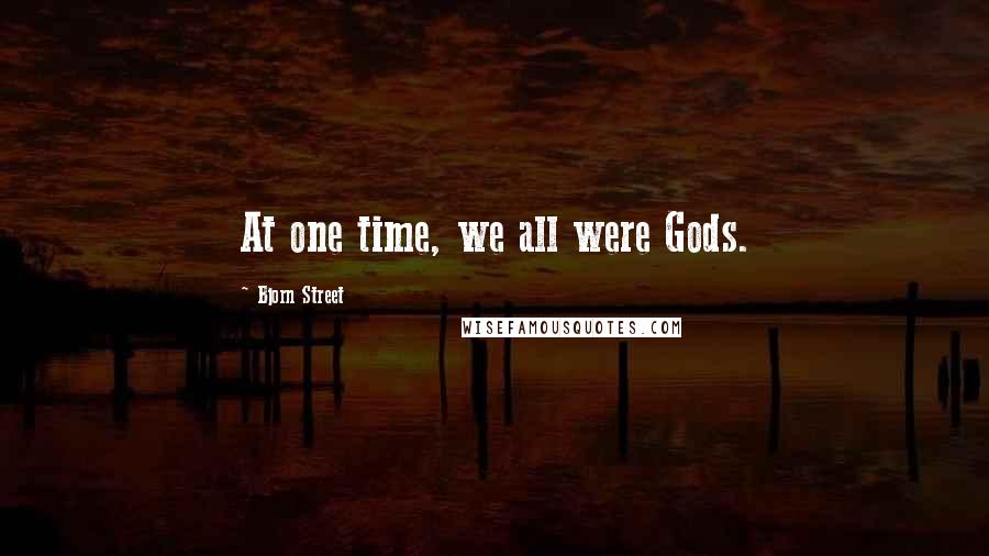 Bjorn Street Quotes: At one time, we all were Gods.