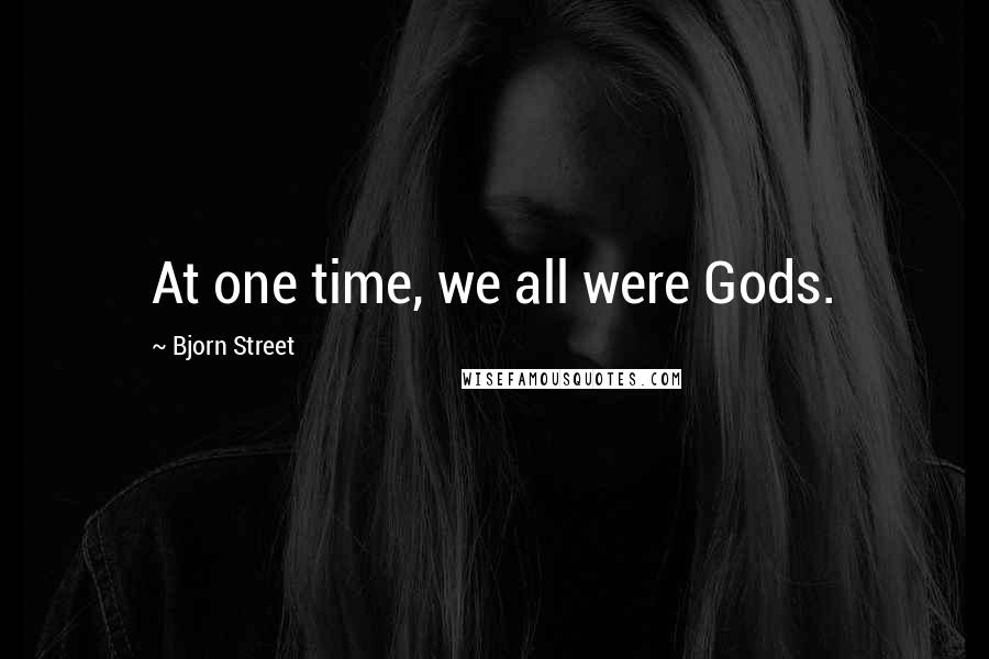 Bjorn Street Quotes: At one time, we all were Gods.