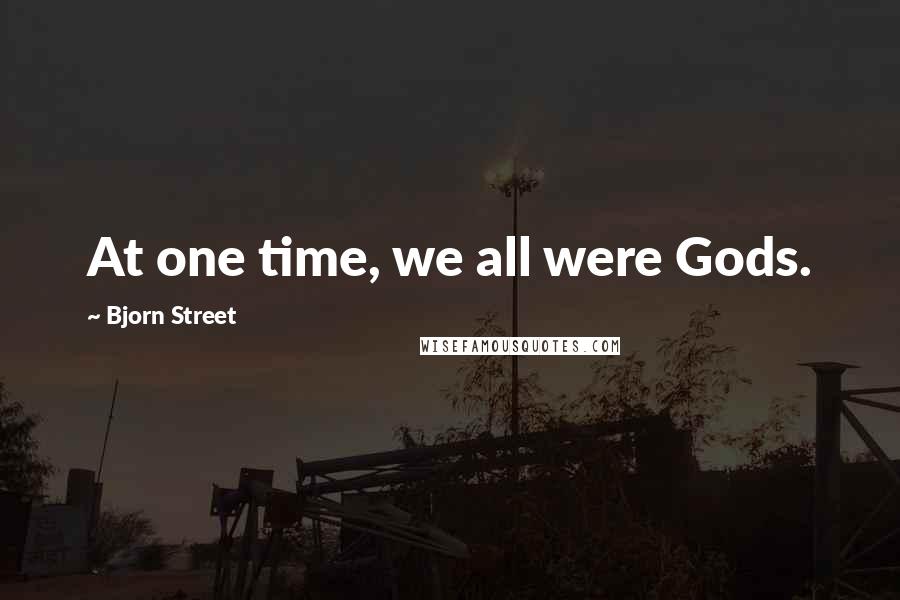 Bjorn Street Quotes: At one time, we all were Gods.