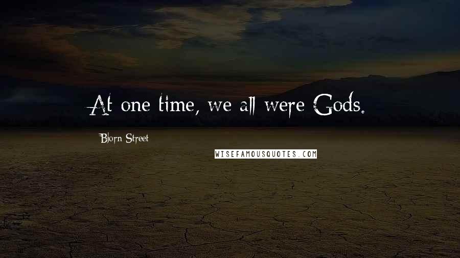 Bjorn Street Quotes: At one time, we all were Gods.