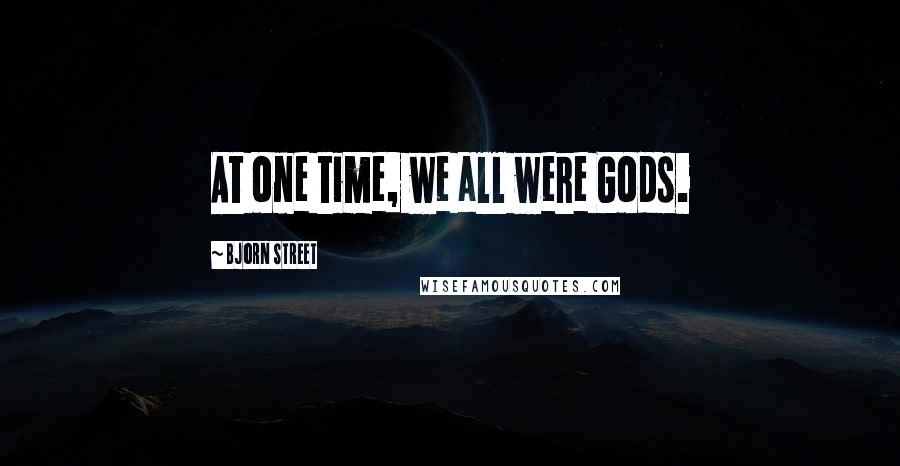 Bjorn Street Quotes: At one time, we all were Gods.