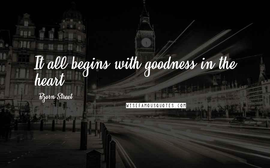 Bjorn Street Quotes: It all begins with goodness in the heart.