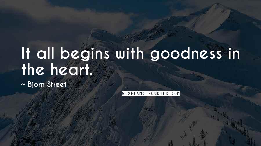 Bjorn Street Quotes: It all begins with goodness in the heart.