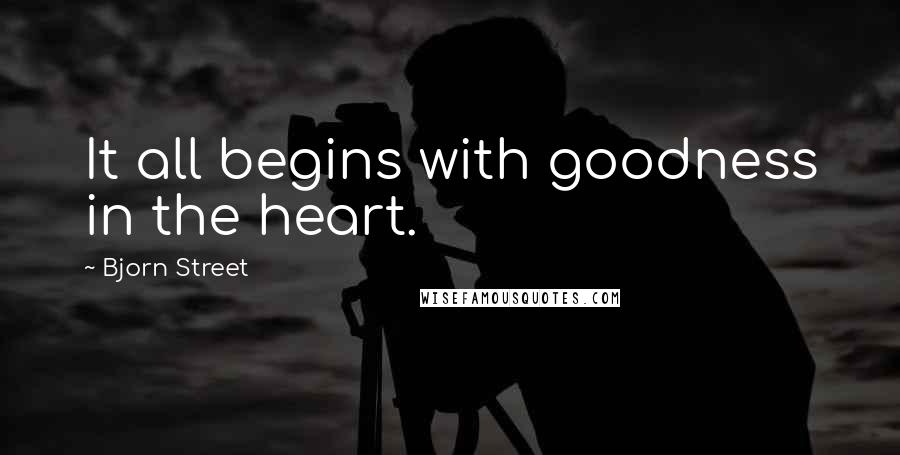 Bjorn Street Quotes: It all begins with goodness in the heart.
