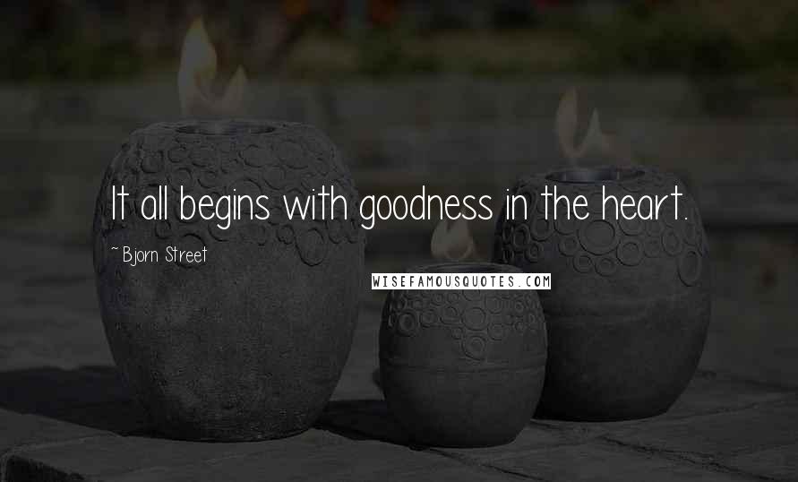 Bjorn Street Quotes: It all begins with goodness in the heart.