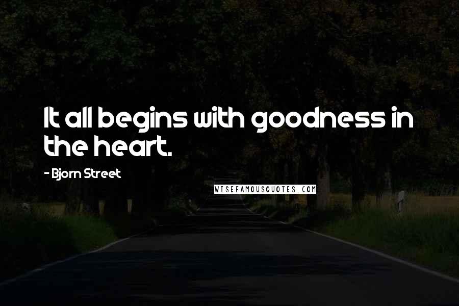 Bjorn Street Quotes: It all begins with goodness in the heart.