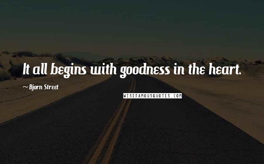 Bjorn Street Quotes: It all begins with goodness in the heart.