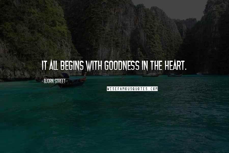 Bjorn Street Quotes: It all begins with goodness in the heart.