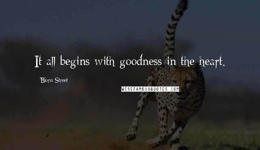 Bjorn Street Quotes: It all begins with goodness in the heart.