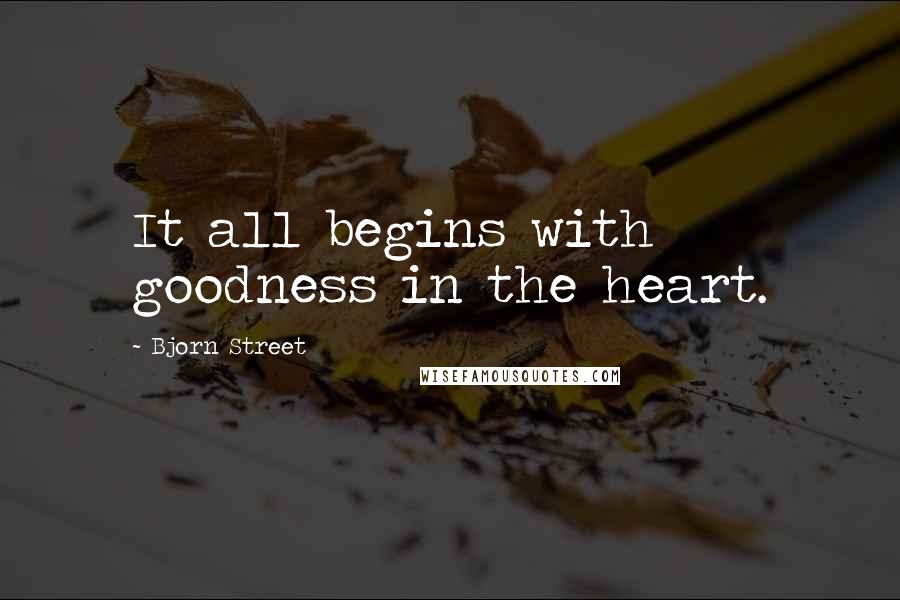 Bjorn Street Quotes: It all begins with goodness in the heart.