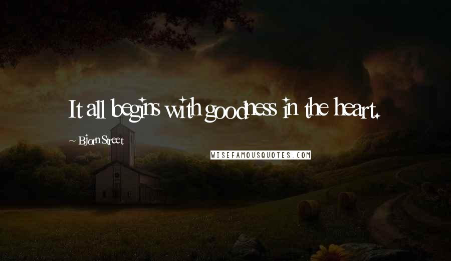 Bjorn Street Quotes: It all begins with goodness in the heart.