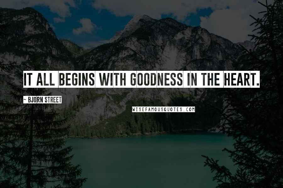 Bjorn Street Quotes: It all begins with goodness in the heart.