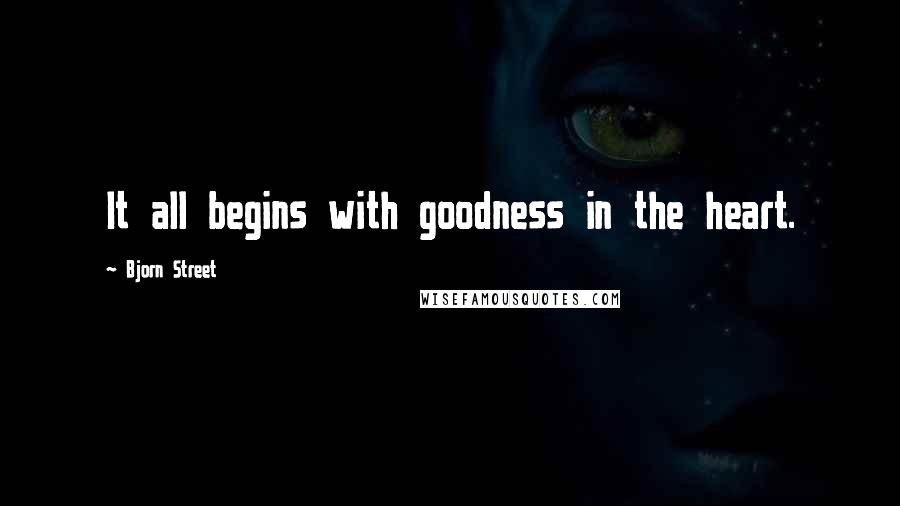 Bjorn Street Quotes: It all begins with goodness in the heart.