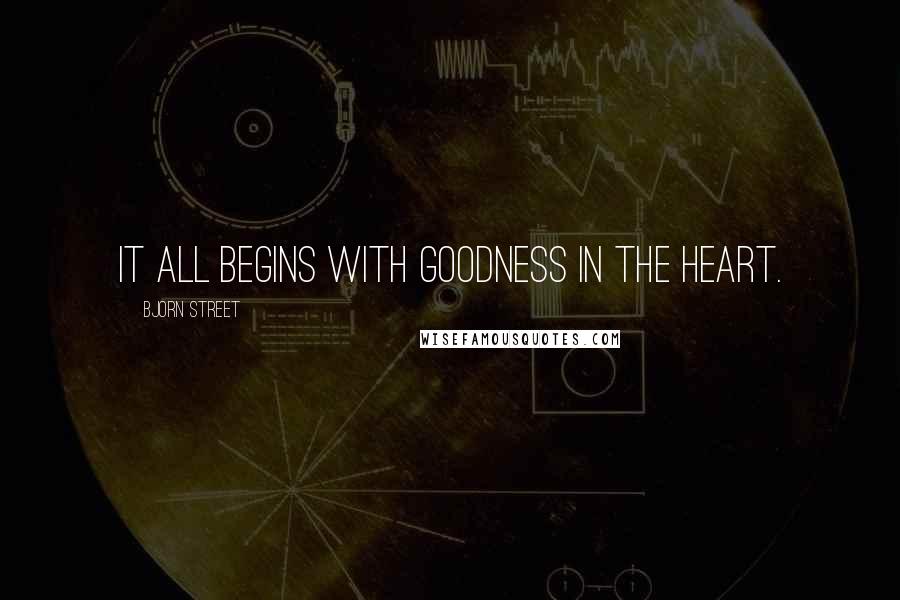 Bjorn Street Quotes: It all begins with goodness in the heart.