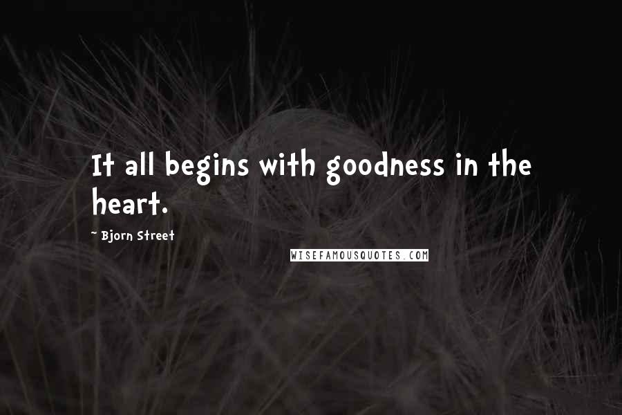 Bjorn Street Quotes: It all begins with goodness in the heart.