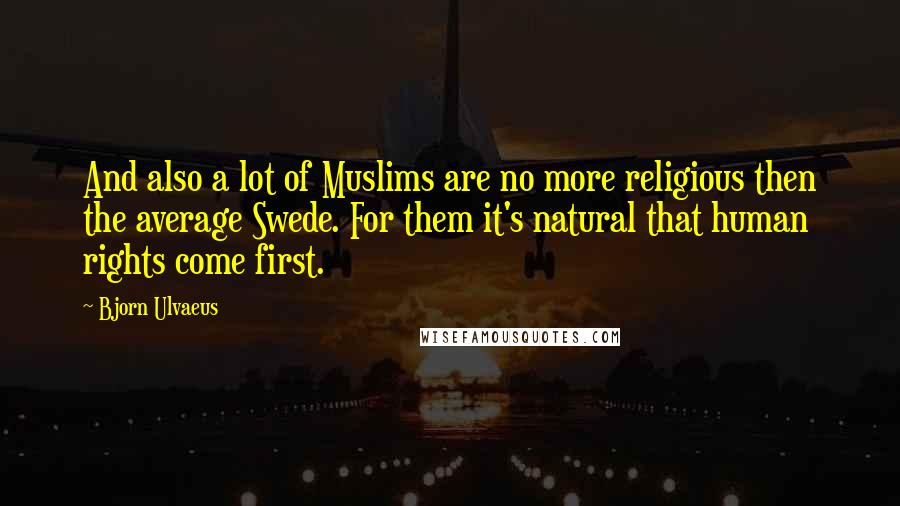 Bjorn Ulvaeus Quotes: And also a lot of Muslims are no more religious then the average Swede. For them it's natural that human rights come first.