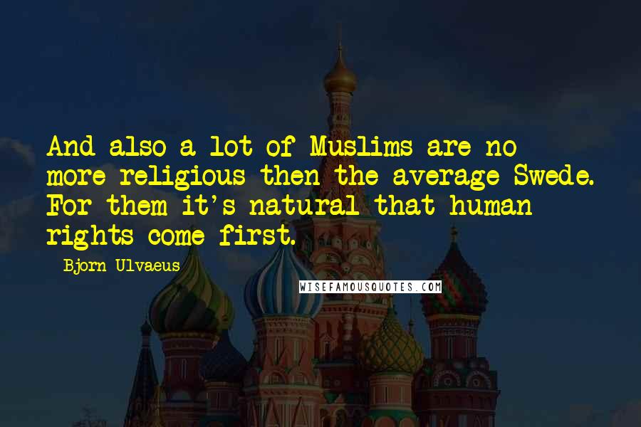 Bjorn Ulvaeus Quotes: And also a lot of Muslims are no more religious then the average Swede. For them it's natural that human rights come first.