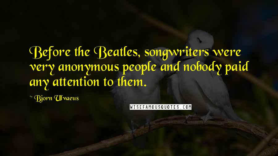 Bjorn Ulvaeus Quotes: Before the Beatles, songwriters were very anonymous people and nobody paid any attention to them.
