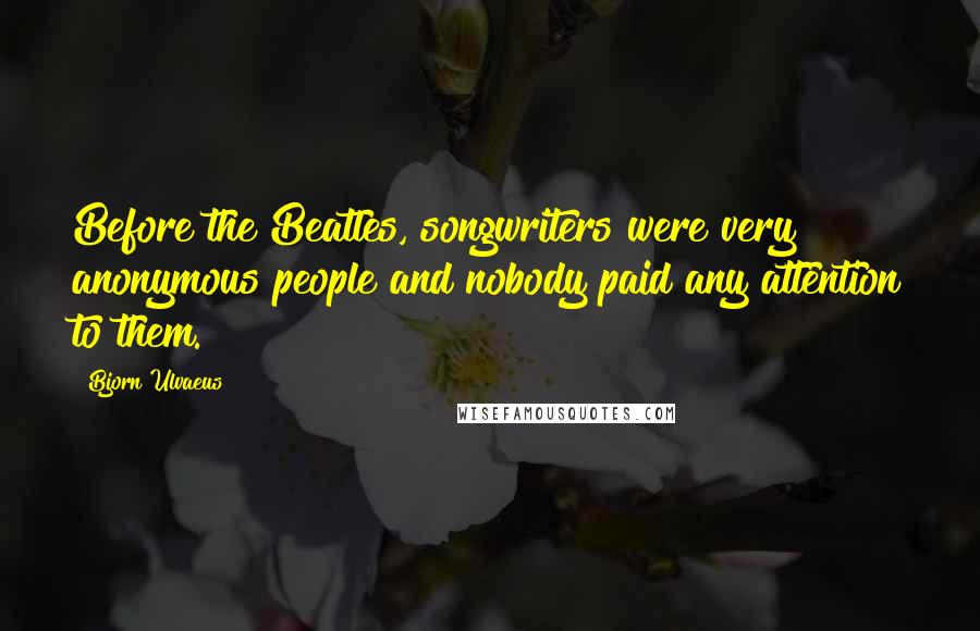 Bjorn Ulvaeus Quotes: Before the Beatles, songwriters were very anonymous people and nobody paid any attention to them.