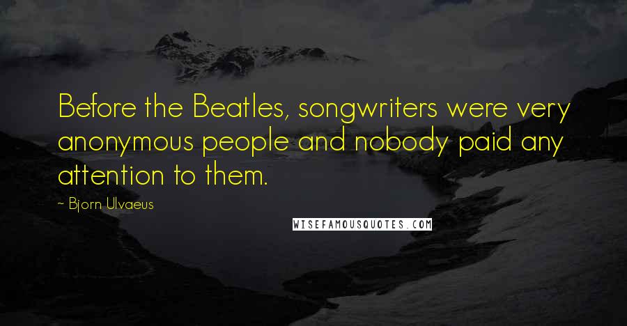 Bjorn Ulvaeus Quotes: Before the Beatles, songwriters were very anonymous people and nobody paid any attention to them.