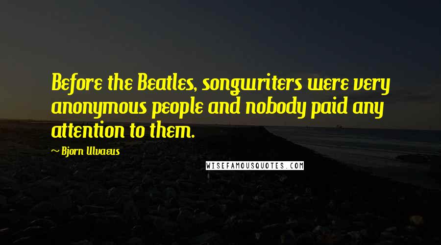 Bjorn Ulvaeus Quotes: Before the Beatles, songwriters were very anonymous people and nobody paid any attention to them.