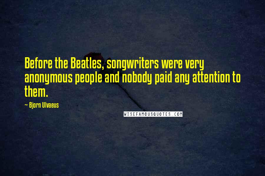 Bjorn Ulvaeus Quotes: Before the Beatles, songwriters were very anonymous people and nobody paid any attention to them.
