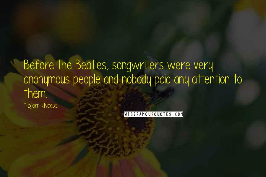 Bjorn Ulvaeus Quotes: Before the Beatles, songwriters were very anonymous people and nobody paid any attention to them.