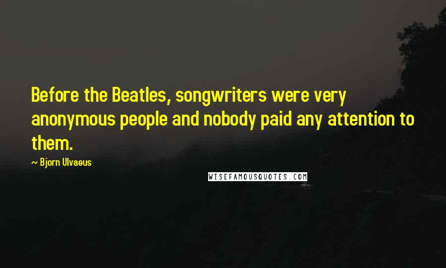 Bjorn Ulvaeus Quotes: Before the Beatles, songwriters were very anonymous people and nobody paid any attention to them.