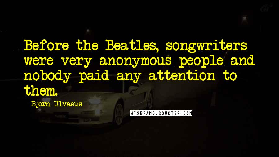 Bjorn Ulvaeus Quotes: Before the Beatles, songwriters were very anonymous people and nobody paid any attention to them.