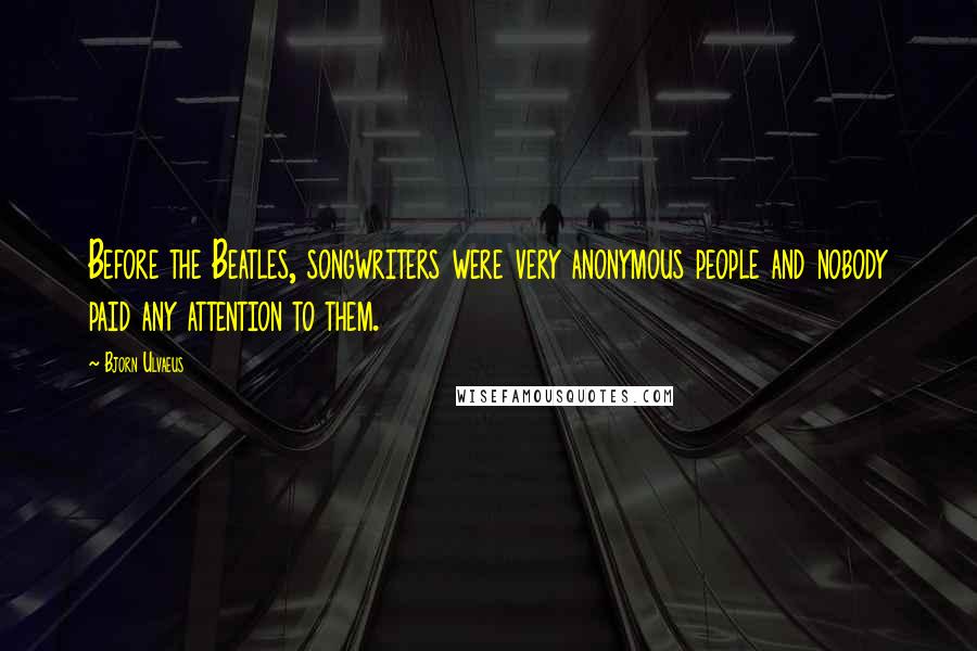 Bjorn Ulvaeus Quotes: Before the Beatles, songwriters were very anonymous people and nobody paid any attention to them.
