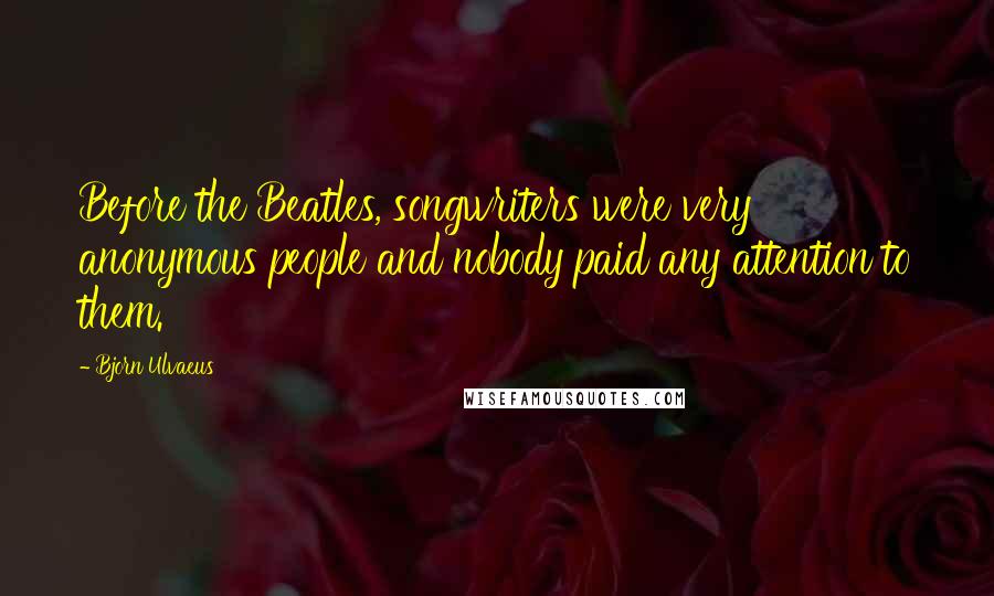 Bjorn Ulvaeus Quotes: Before the Beatles, songwriters were very anonymous people and nobody paid any attention to them.