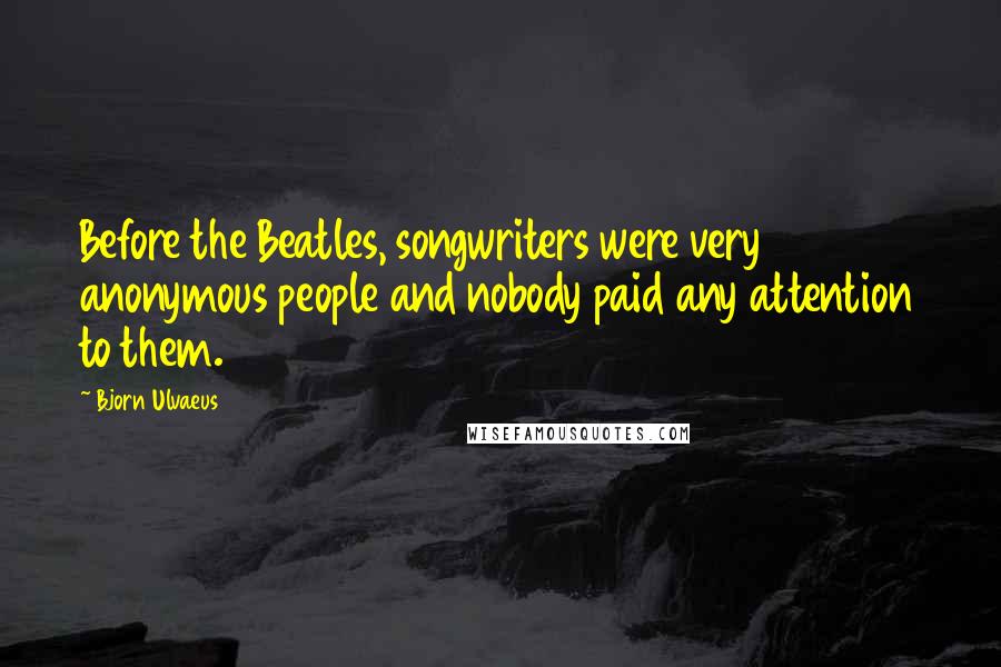 Bjorn Ulvaeus Quotes: Before the Beatles, songwriters were very anonymous people and nobody paid any attention to them.