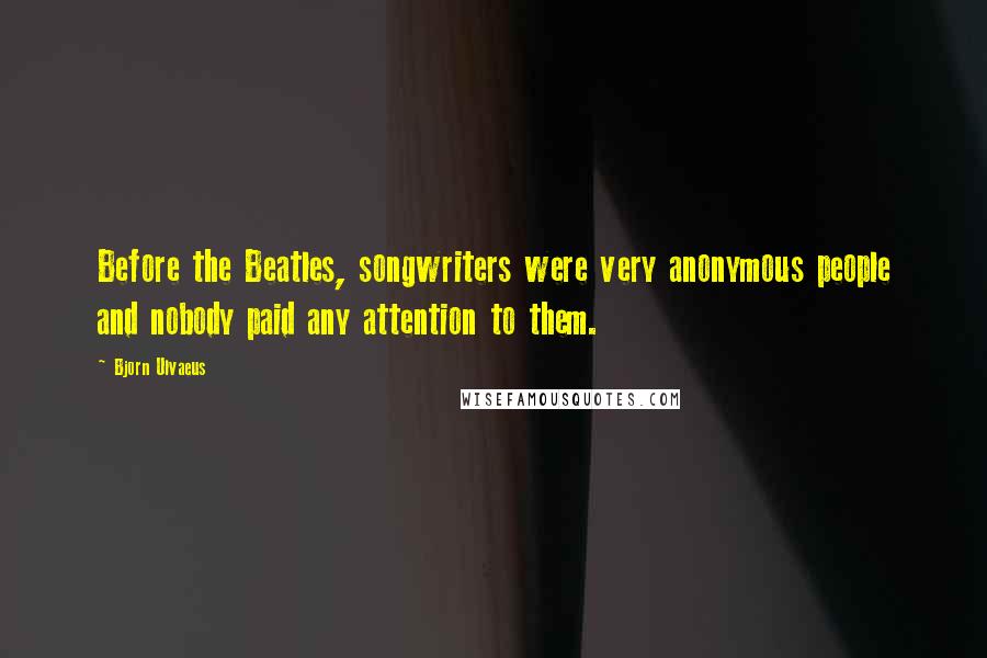 Bjorn Ulvaeus Quotes: Before the Beatles, songwriters were very anonymous people and nobody paid any attention to them.