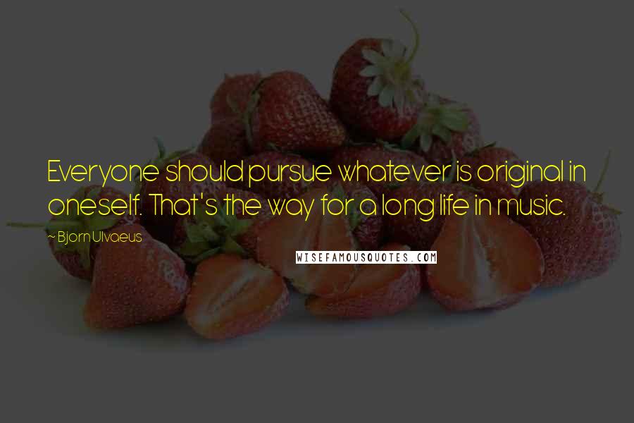 Bjorn Ulvaeus Quotes: Everyone should pursue whatever is original in oneself. That's the way for a long life in music.