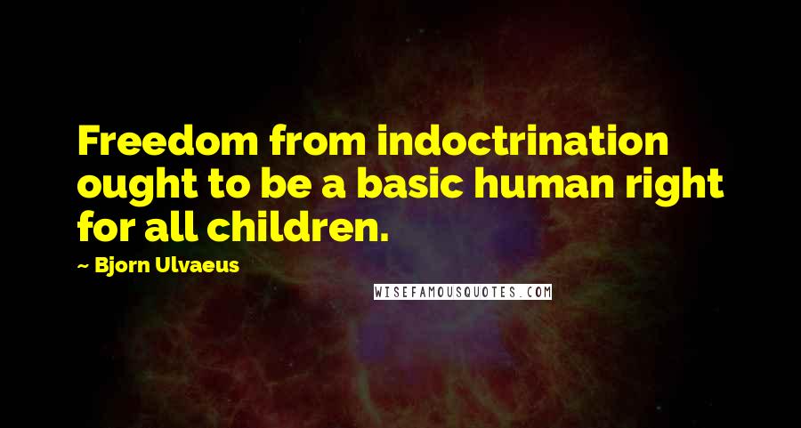 Bjorn Ulvaeus Quotes: Freedom from indoctrination ought to be a basic human right for all children.