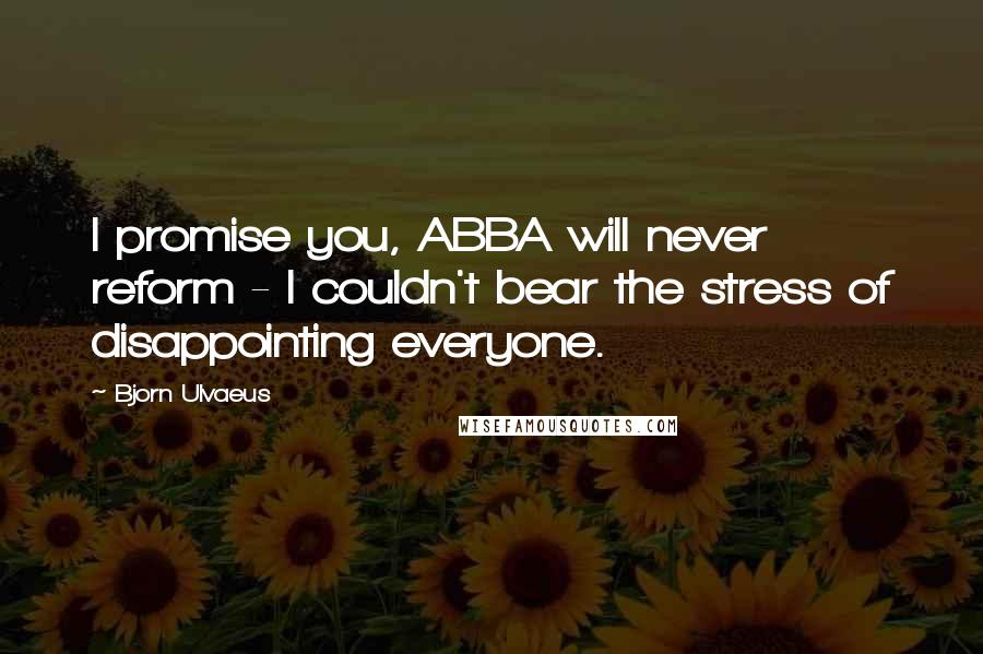 Bjorn Ulvaeus Quotes: I promise you, ABBA will never reform - I couldn't bear the stress of disappointing everyone.