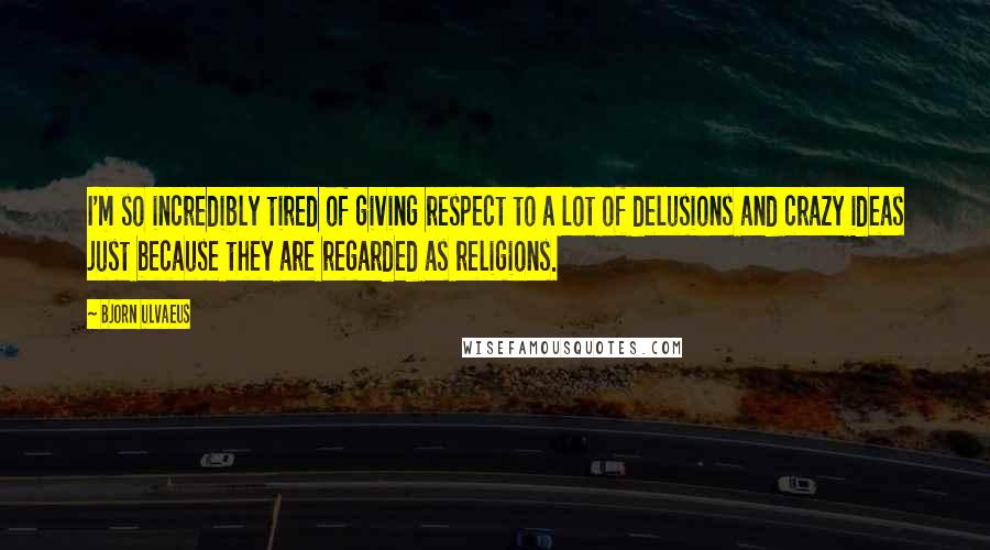 Bjorn Ulvaeus Quotes: I'm so incredibly tired of giving respect to a lot of delusions and crazy ideas just because they are regarded as religions.