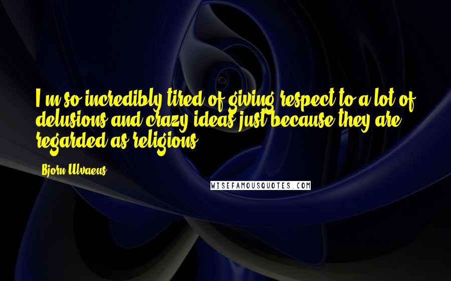 Bjorn Ulvaeus Quotes: I'm so incredibly tired of giving respect to a lot of delusions and crazy ideas just because they are regarded as religions.