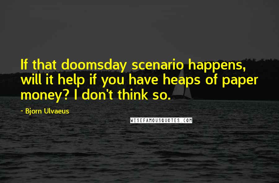 Bjorn Ulvaeus Quotes: If that doomsday scenario happens, will it help if you have heaps of paper money? I don't think so.