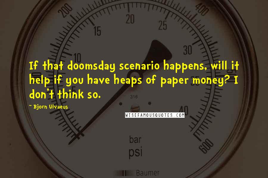 Bjorn Ulvaeus Quotes: If that doomsday scenario happens, will it help if you have heaps of paper money? I don't think so.