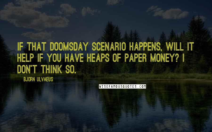 Bjorn Ulvaeus Quotes: If that doomsday scenario happens, will it help if you have heaps of paper money? I don't think so.