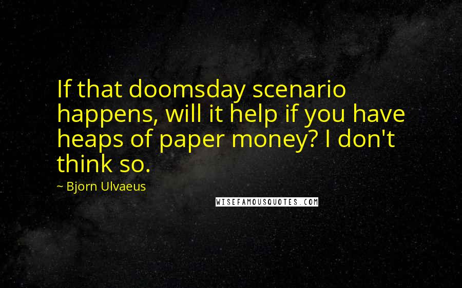 Bjorn Ulvaeus Quotes: If that doomsday scenario happens, will it help if you have heaps of paper money? I don't think so.