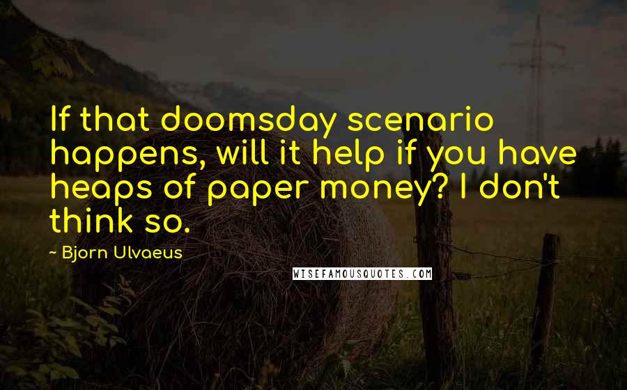 Bjorn Ulvaeus Quotes: If that doomsday scenario happens, will it help if you have heaps of paper money? I don't think so.