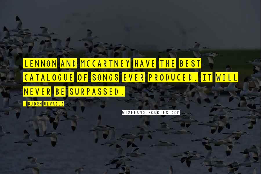 Bjorn Ulvaeus Quotes: Lennon and McCartney have the best catalogue of songs ever produced. It will never be surpassed.