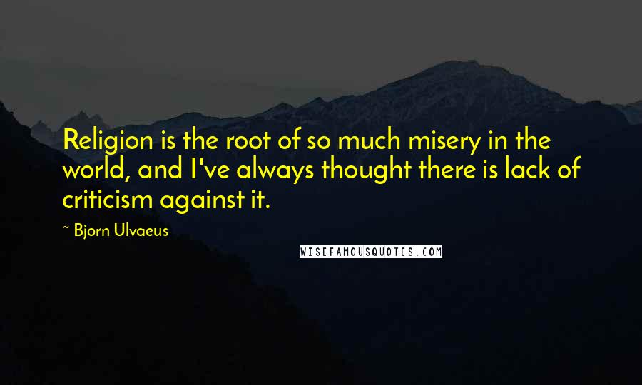 Bjorn Ulvaeus Quotes: Religion is the root of so much misery in the world, and I've always thought there is lack of criticism against it.