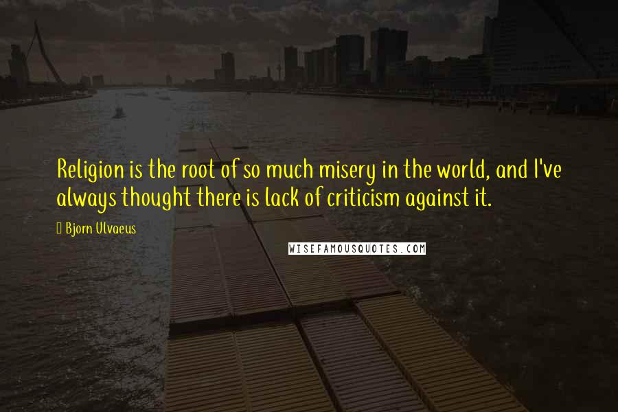 Bjorn Ulvaeus Quotes: Religion is the root of so much misery in the world, and I've always thought there is lack of criticism against it.