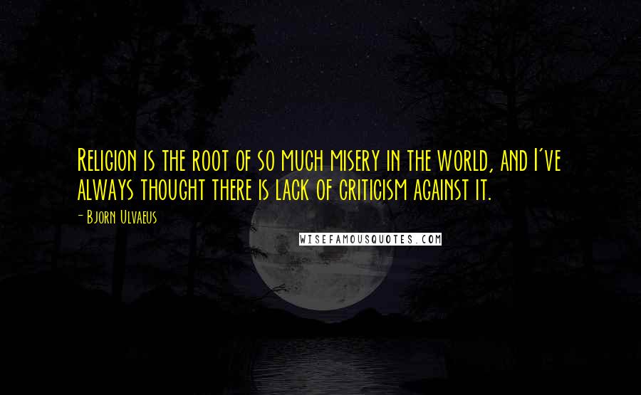 Bjorn Ulvaeus Quotes: Religion is the root of so much misery in the world, and I've always thought there is lack of criticism against it.