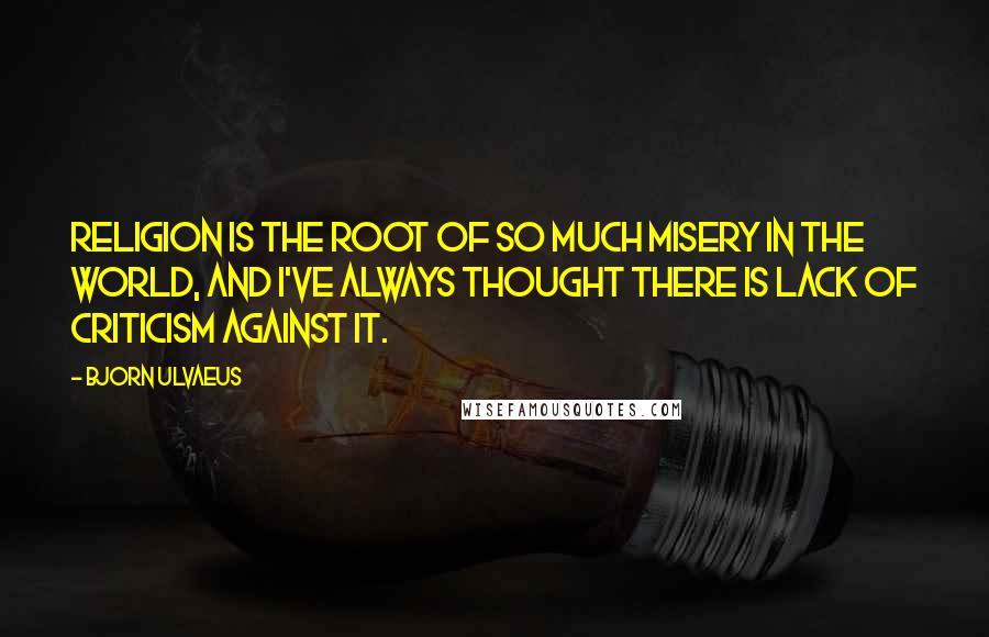 Bjorn Ulvaeus Quotes: Religion is the root of so much misery in the world, and I've always thought there is lack of criticism against it.